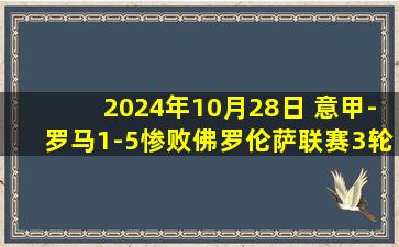 2024年10月28日 意甲-罗马1-5惨败佛罗伦萨联赛3轮不胜 胡梅尔斯首秀4分钟乌龙